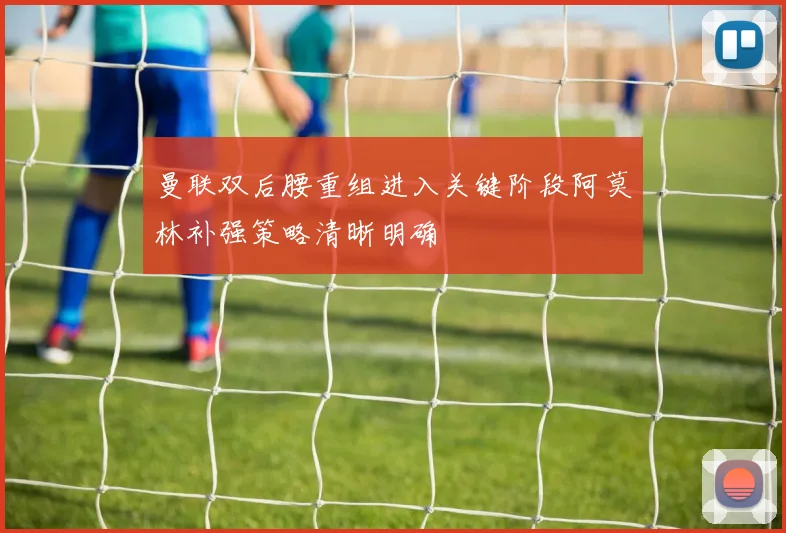 曼联双后腰重组进入关键阶段阿莫林补强策略清晰明确