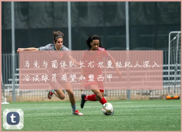 马竞与葡体队长尤尔曼经纪人深入洽谈球员渴望加盟西甲