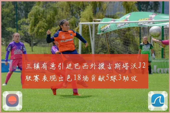 三镇有意引进巴西外援古斯塔沃J2联赛表现出色18场贡献5球3助攻