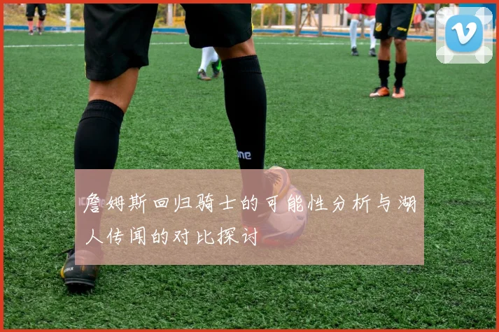詹姆斯回归骑士的可能性分析与湖人传闻的对比探讨