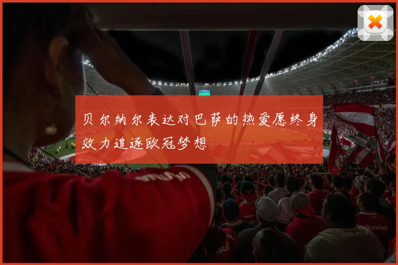 贝尔纳尔表达对巴萨的热爱愿终身效力追逐欧冠梦想