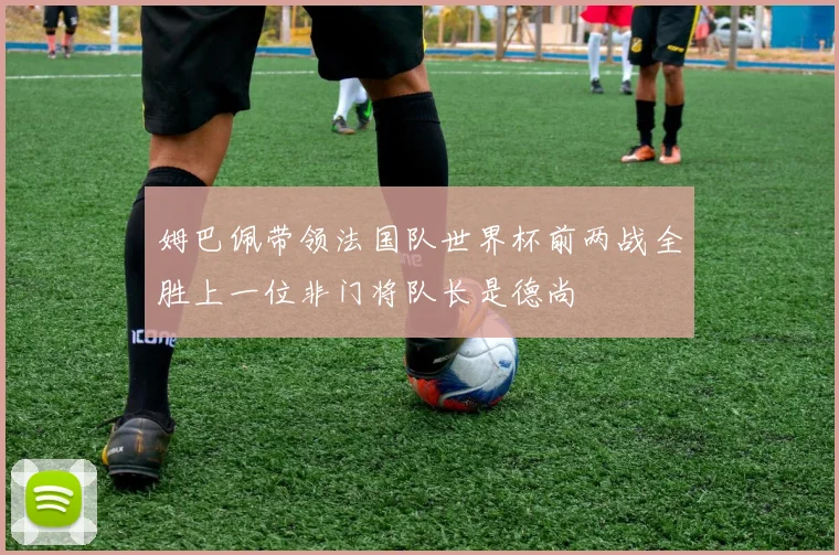姆巴佩带领法国队世界杯前两战全胜上一位非门将队长是德尚