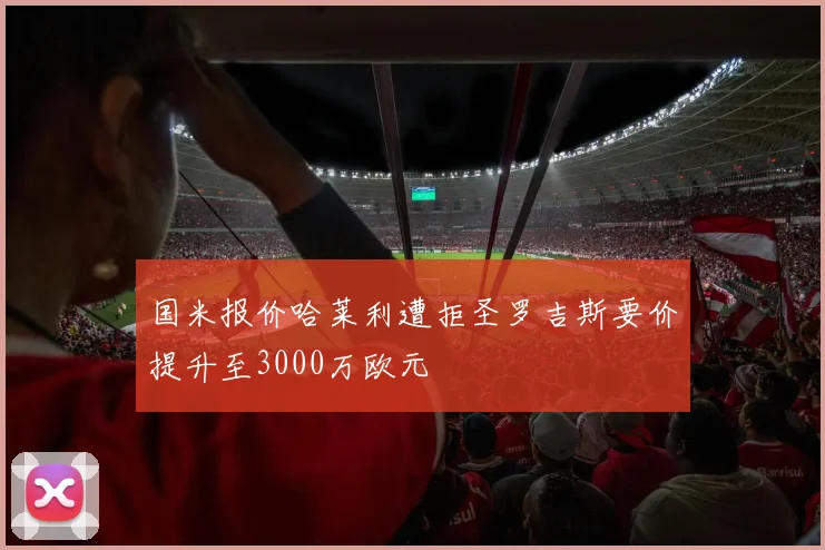 国米报价哈莱利遭拒圣罗吉斯要价提升至3000万欧元