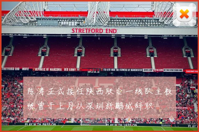 陈涛正式接任陕西联合一线队主教练曾于上月从深圳新鹏城辞职