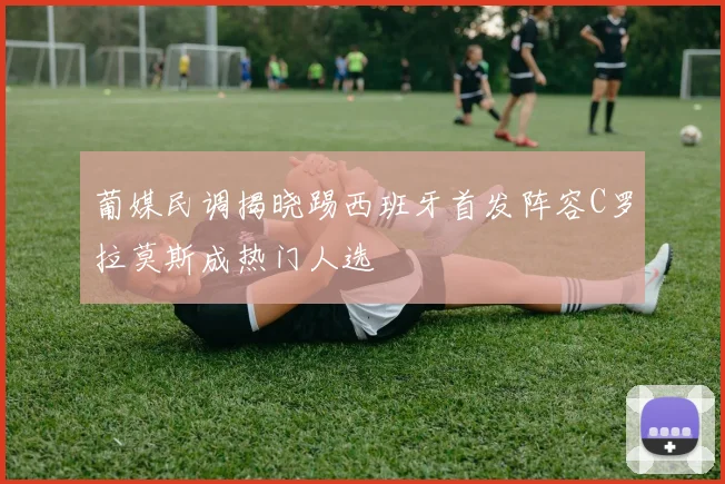 葡媒民调揭晓踢西班牙首发阵容C罗拉莫斯成热门人选