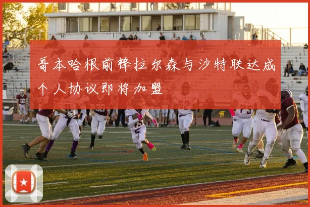 哥本哈根前锋拉尔森与沙特联达成个人协议即将加盟