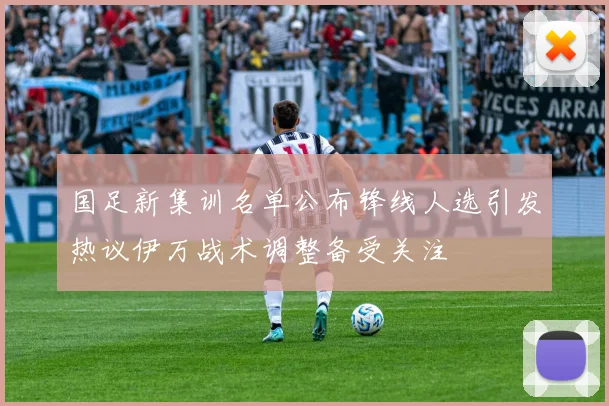 国足新集训名单公布锋线人选引发热议伊万战术调整备受关注
