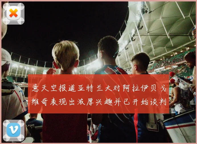 意天空报道亚特兰大对阿拉伊贝戈维奇表现出浓厚兴趣并已开始谈判