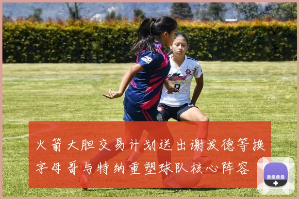 火箭大胆交易计划送出谢泼德等换字母哥与特纳重塑球队核心阵容