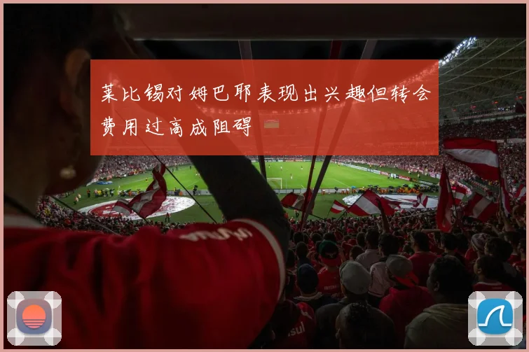 莱比锡对姆巴耶表现出兴趣但转会费用过高成阻碍