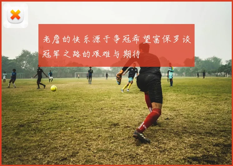老詹的快乐源于争冠希望富保罗谈冠军之路的艰难与期待