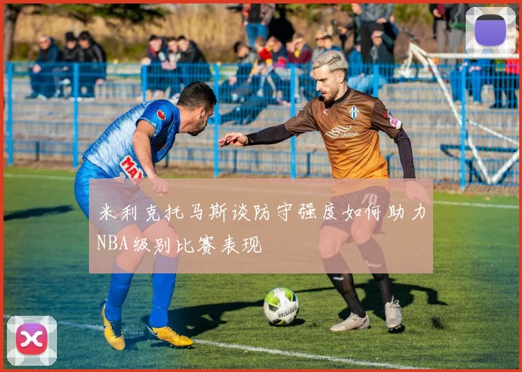 米利克托马斯谈防守强度如何助力NBA级别比赛表现
