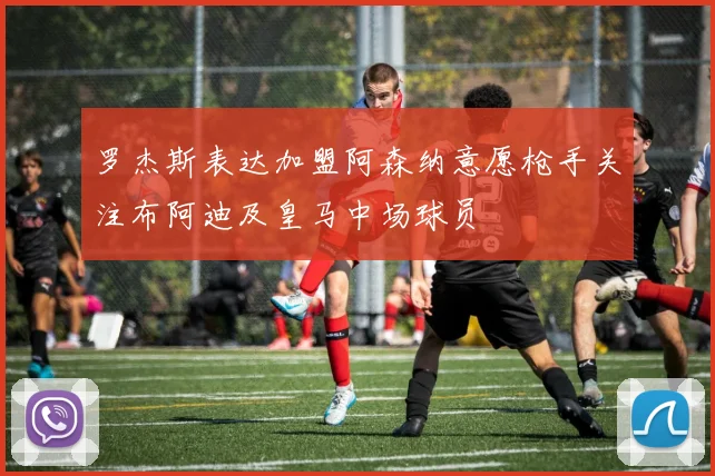 罗杰斯表达加盟阿森纳意愿枪手关注布阿迪及皇马中场球员