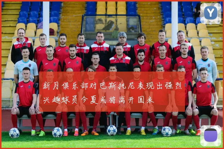 新月俱乐部对巴斯托尼表现出强烈兴趣球员今夏或将离开国米