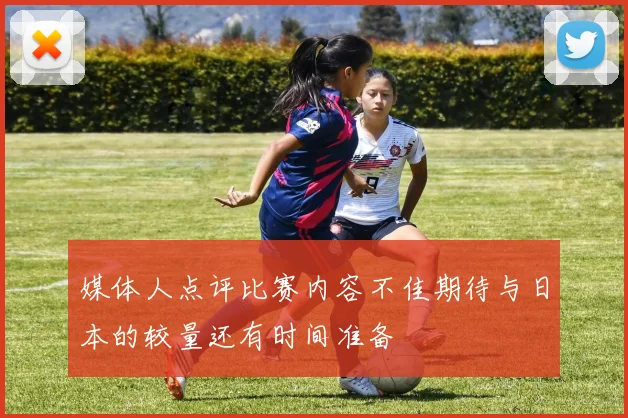 媒体人点评比赛内容不佳期待与日本的较量还有时间准备