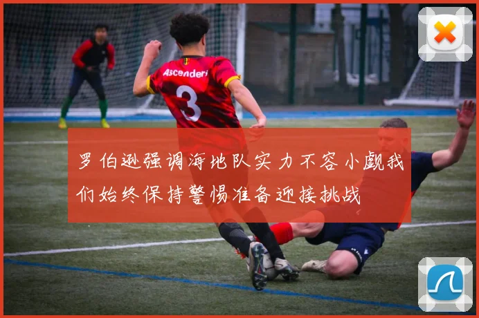 罗伯逊强调海地队实力不容小觑我们始终保持警惕准备迎接挑战