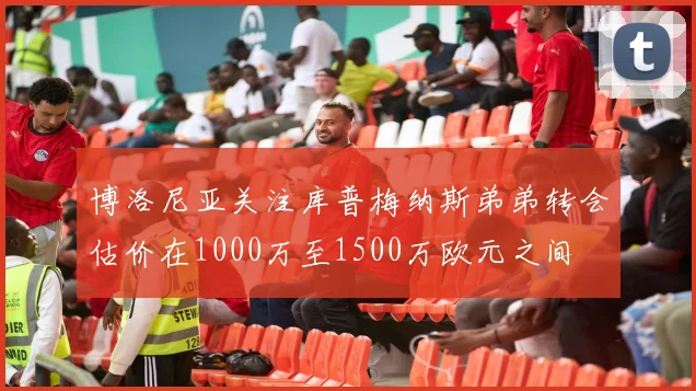 博洛尼亚关注库普梅纳斯弟弟转会估价在1000万至1500万欧元之间
