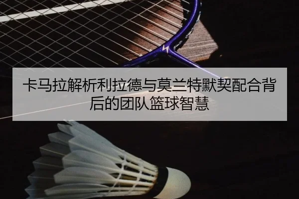 卡马拉解析利拉德与莫兰特默契配合背后的团队篮球智慧